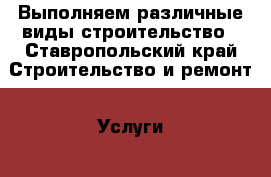 Выполняем различные виды строительство - Ставропольский край Строительство и ремонт » Услуги   . Ставропольский край